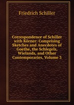 Correspondence of Schiller with Krner: Comprising Sketches and Anecdotes of Goethe, the Schlegels, Wielands, and Other Contemporaries, Volume 3