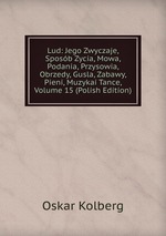 Lud: Jego Zwyczaje, Sposb Zycia, Mowa, Podania, Przysowia, Obrzedy, Gusla, Zabawy, Pieni, Muzykai Tance, Volume 15 (Polish Edition)
