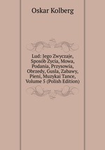 Lud: Jego Zwyczaje, Sposb Zycia, Mowa, Podania, Przysowia, Obrzedy, Gusla, Zabawy, Pieni, Muzykai Tance, Volume 5 (Polish Edition)