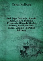 Lud: Jego Zwyczaje, Sposb Zycia, Mowa, Podania, Przysowia, Obrzedy, Gusla, Zabawy, Pieni, Muzykai Tance, Volume 13 (Polish Edition)