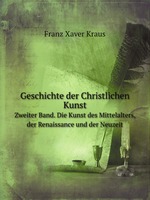 Geschichte der Christlichen Kunst. Zweiter Band. Die Kunst des Mittelalters, der Renaissance und der Neuzeit