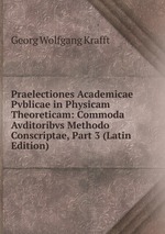 Praelectiones Academicae Pvblicae in Physicam Theoreticam: Commoda Avditoribvs Methodo Conscriptae, Part 3 (Latin Edition)