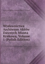 Wydawnictwa Archiwum Aktw Dawnych Miasta Krakowa, Volume 1 (Polish Edition)