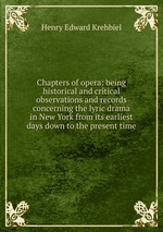 Chapters of opera: being historical and critical observations and records concerning the lyric drama in New York from its earliest days down to the present time