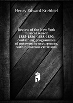 Review of the New York musical season 1885-1886 -1888-1890, containing programmes of noteworthy occurrences, with numerous criticisms