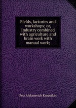 Fields, factories and workshops; or, Industry combined with agriculture and brain work with manual work;