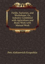 Fields, Factories, and Workshops: Or, Industry Combined with Agriculture and Brain Work with Manual Work