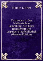 Tischreden in Der Mathesischen Sammlung: Aus Einer Handschrift Der Leipziger Stadtbibliothek (German Edition)