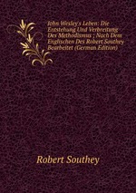 John Wesley`s Leben: Die Entstehung Und Verbreitung Des Methodismus ; Nach Dem Englischen Des Robert Southey Bearbeitet (German Edition)