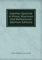 Goethes Sprche in Prosa: Maximen Und Reflexionen (German Edition)