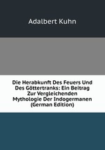 Die Herabkunft Des Feuers Und Des Gttertranks: Ein Beitrag Zur Vergleichenden Mythologie Der Indogermanen (German Edition)