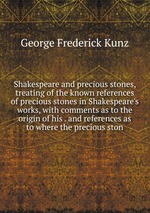 Shakespeare and precious stones, treating of the known references of precious stones in Shakespeare`s works, with comments as to the origin of his . and references as to where the precious ston