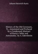 History of the Old Covenant, Tr., Annotated and Prefaced by a Condensed Abstract of Kurtz`s `bible and Astronomy`, by A. Edersheim