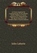 Le Palais Imprial De Constantinople Et Ses Abords: Sainte-Sophie, Le Forum Auguston Et L`Hippodrome, Tels Qu`Ils Existaient Au Dixime Sicle (French Edition)