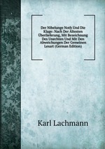 Der Nibelunge Noth Und Die Klage: Nach Der ltesten berlieferung, Mit Bezeichnung Des Unechten Und Mit Den Abweichungen Der Gemeinen Lesart (German Edition)