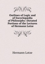 Outlines of Logic and of Encyclopdia of Philosophy: Dictated Portions of the Lectures of Hermann Lotze