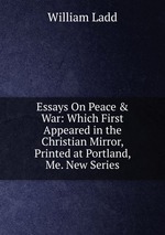 Essays On Peace & War: Which First Appeared in the Christian Mirror, Printed at Portland, Me. New Series