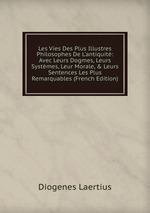 Les Vies Des Plus Illustres Philosophes De L`antiquit: Avec Leurs Dogmes, Leurs Systmes, Leur Morale, & Leurs Sentences Les Plus Remarquables (French Edition)