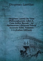 Diogenes Laertii De Vitis Philosophorum: Libri X, Cum Indice Rerum : Ad Optimorum Librorum Fidem Accurate Editi, Volumes 1-2 (Italian Edition)