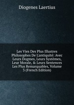 Les Vies Des Plus Illustres Philosophes De L`antiquit: Avec Leurs Dogmes, Leurs Systmes, Leur Morale, & Leurs Sentences Les Plus Remarquables, Volume 3 (French Edition)