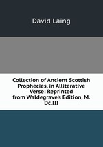 Collection of Ancient Scottish Prophecies, in Alliterative Verse: Reprinted from Waldegrave`s Edition, M.Dc.III