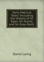 Early Metrical Tales: Including the History of Sir Egeir, Sir Gryme, and Sir Gray-Steill