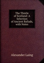 The Thistle of Scotland: A Selection of Ancient Ballads, with Notes