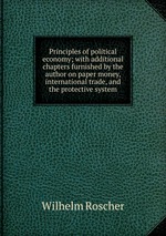 Principles of political economy; with additional chapters furnished by the author on paper money, international trade, and the protective system
