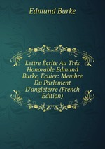 Lettre crite Au Trs Honorable Edmund Burke, Ecuier: Membre Du Parlement D`angleterre (French Edition)