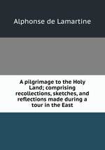 A pilgrimage to the Holy Land; comprising recollections, sketches, and reflections made during a tour in the East