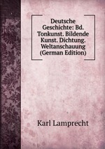 Deutsche Geschichte: Bd. Tonkunst. Bildende Kunst. Dichtung. Weltanschauung (German Edition)