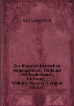 Zur Jngsten Deutschen Vergangenheit: Tonkunst ; Bildende Kunst ; Dichtung ; Weltanschauung (German Edition)