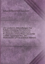 J.H. Lambert`s Abhandlungen Zur Bahnbestimmung Der Cometen: Insigniores Orbitae Cometarum Proprietates (1761) Observations Sur L`orbite Apparente Des . Der Mathematik" (1772) (German Edition)