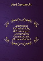 Americana: Reiseeindrcke, Betrachtungen, Geschichtliche Gesamtansicht (German Edition)