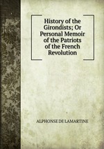 History of the Girondists; Or Personal Memoir of the Patriots of the French Revolution