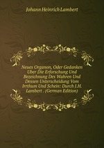 Neues Organon, Oder Gedanken Uber Die Erforschung Und Bezeichnung Des Wahren Und Dessen Unterscheidung Vom Irrthum Und Schein: Durch J.H. Lambert . (German Edition)