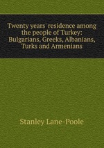 Twenty years` residence among the people of Turkey: Bulgarians, Greeks, Albanians, Turks and Armenians