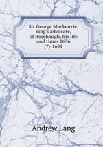 Sir George Mackenzie, king`s advocate, of Rosehaugh, his life and times 1636(?)-1691