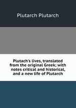 Plutach`s lives, translated from the original Greek; with notes critical and historical, and a new life of Plutarch