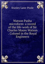 Watson Pasha microform: a record of the life-work of Sir Charles Moore Watson . Colonel in the Royal Engineers