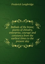 Ballads of the brave; poems of chivalry, enterprise, courage and constancy from the earliest times to the present day