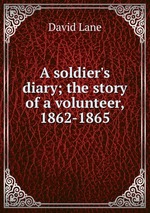 A soldier`s diary; the story of a volunteer, 1862-1865