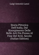 Storia Pittorica Dell`italia, Dal Risorgimento Delle Belle Arti Fin Presso Al Fine Del Xviii. Secolo (Italian Edition)