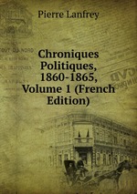 Chroniques Politiques, 1860-1865, Volume 1 (French Edition)