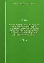Across Widest Africa: An Account of the Country and People of Eastern, Central and Western Africa As Seen During a Twelve Months` Journey from Djibuti to Cape Verde, Volume 2
