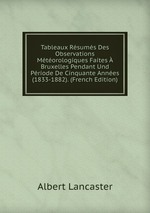 Tableaux Rsums Des Observations Mtorologiques Faites  Bruxelles Pendant Und Priode De Cinquante Annes (1833-1882). (French Edition)