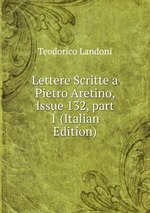 Lettere Scritte a Pietro Aretino, Issue 132, part 1 (Italian Edition)