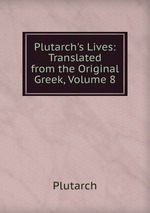 Plutarch`s Lives: Translated from the Original Greek, Volume 8