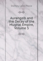 Aurangzb and the Decay of the Mughal Empire, Volume 5