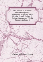 The Vision of William Concerning Piers Plowman: Together with Vita De Dowel, Dobet, Et Dobest, Secundum Wit Et Resoun, Volume 1